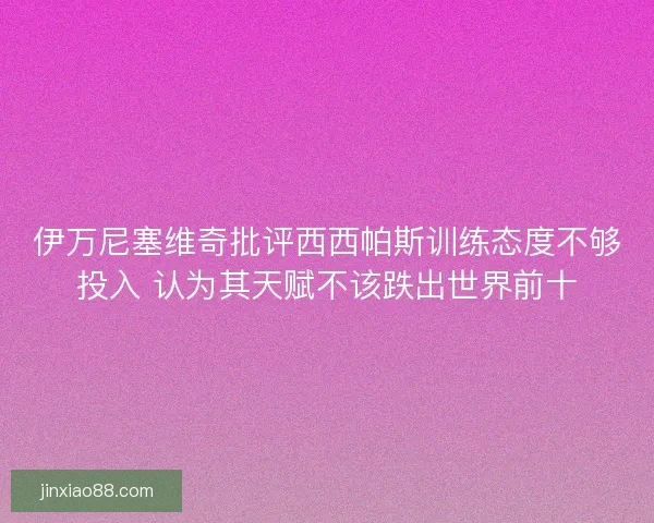 伊万尼塞维奇批评西西帕斯训练态度不够投入 认为其天赋不该跌出世界前十