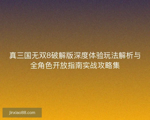 真三国无双8破解版深度体验玩法解析与全角色开放指南实战攻略集