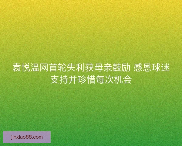 袁悦温网首轮失利获母亲鼓励 感恩球迷支持并珍惜每次机会 袁悦温网首轮失利获母亲鼓励 感恩球迷支持并珍惜每次机会