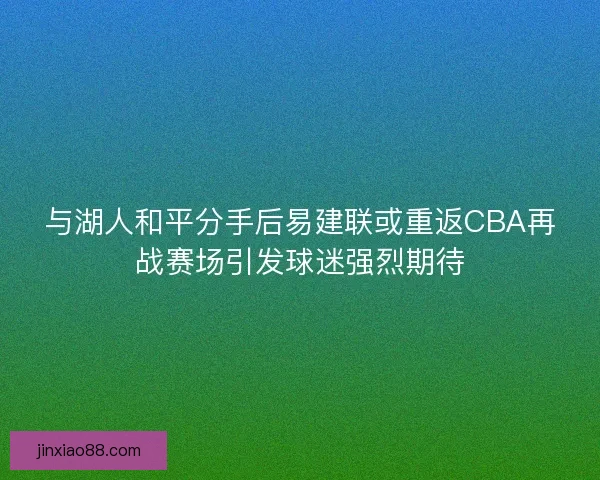 与湖人和平分手后易建联或重返CBA再战赛场引发球迷强烈期待 与湖人和平分手后易建联或重返CBA再战赛场引发球迷强烈期待