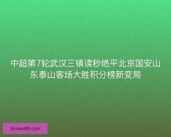 中超第7轮武汉三镇读秒绝平北京国安山东泰山客场大胜积分榜新变局 中超第7轮武汉三镇读秒绝平北京国安山东泰山客场大胜积分榜新变局