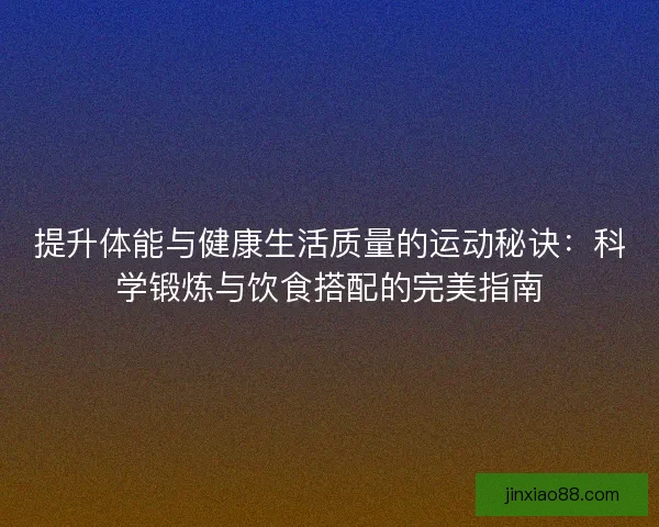 提升体能与健康生活质量的运动秘诀:科学锻炼与饮食搭配的完美指南 提升体能与健康生活质量的运动秘诀:科学锻炼与饮食搭配的完美指南