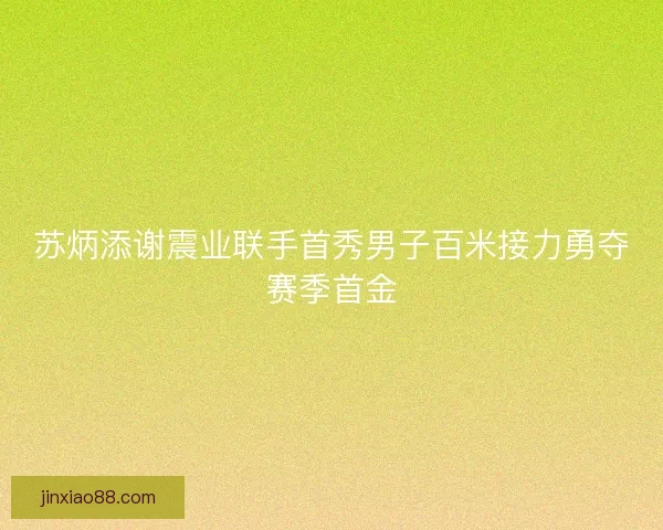 苏炳添谢震业联手首秀男子百米接力勇夺赛季首金 苏炳添谢震业联手首秀男子百米接力勇夺赛季首金
