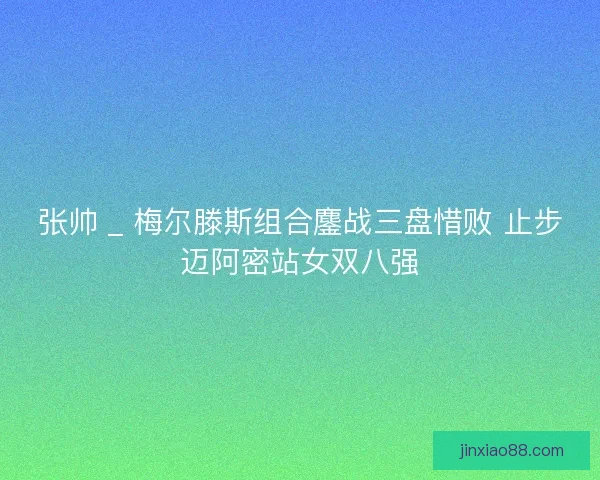 张帅 _ 梅尔滕斯组合鏖战三盘惜败 止步迈阿密站女双八强