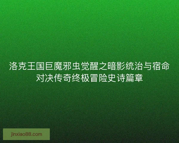 洛克王国巨魔邪虫觉醒之暗影统治与宿命对决传奇终极冒险史诗篇章 洛克王国巨魔邪虫觉醒之暗影统治与宿命对决传奇终极冒险史诗篇章