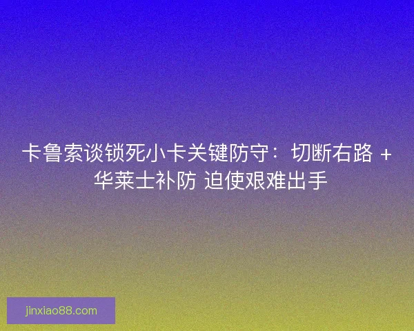 卡鲁索谈锁死小卡关键防守：切断右路 + 华莱士补防 迫使艰难出手