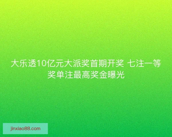 大乐透10亿元大派奖首期开奖 七注一等奖单注最高奖金曝光