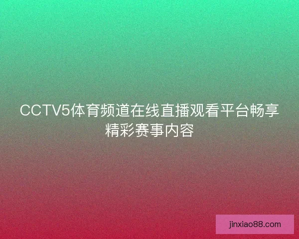 CCTV5体育频道在线直播观看平台畅享精彩赛事内容 CCTV5体育频道在线直播观看平台畅享精彩赛事内容