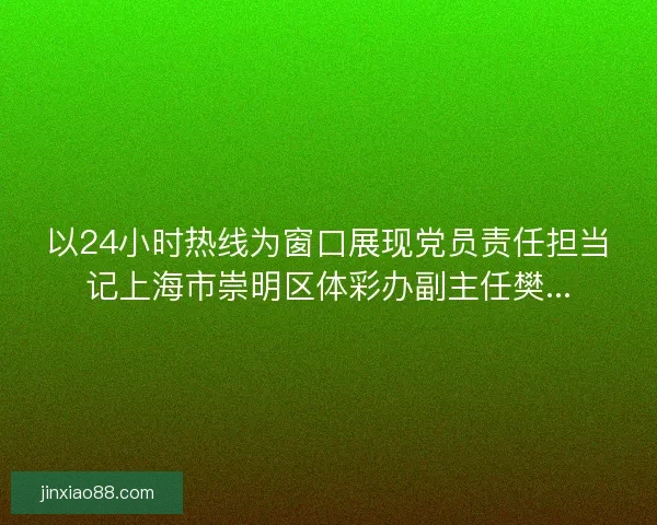 以24小时热线为窗口展现党员责任担当记上海市崇明区体彩办副主任樊... 以24小时热线为窗口展现党员责任担当记上海市崇明区体彩办副主任樊...