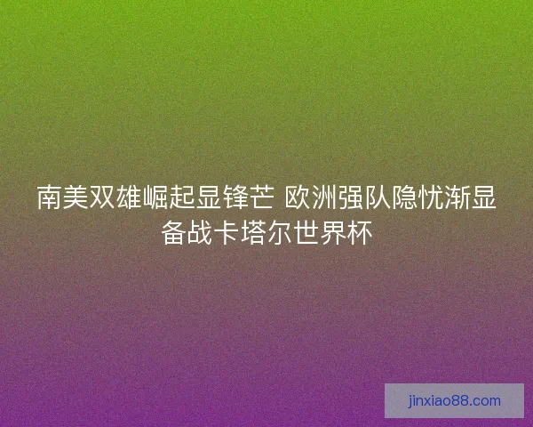 南美双雄崛起显锋芒 欧洲强队隐忧渐显备战卡塔尔世界杯 南美双雄崛起显锋芒 欧洲强队隐忧渐显备战卡塔尔世界杯