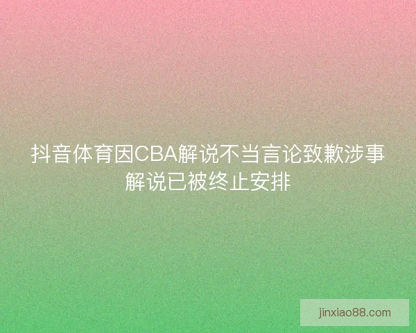 抖音体育因CBA解说不当言论致歉涉事解说已被终止安排