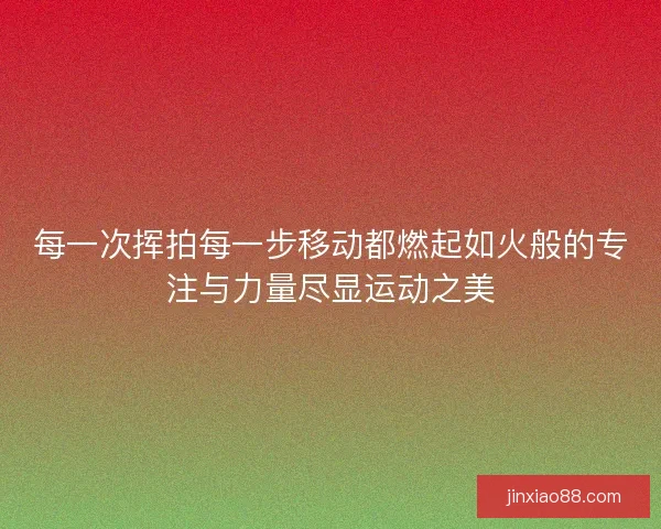 每一次挥拍每一步移动都燃起如火般的专注与力量尽显运动之美 每一次挥拍每一步移动都燃起如火般的专注与力量尽显运动之美