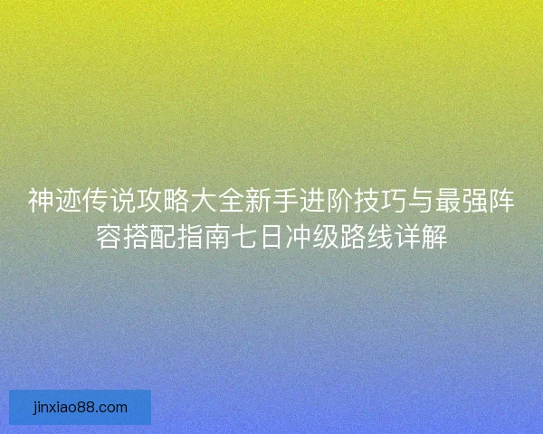 神迹传说攻略大全新手进阶技巧与最强阵容搭配指南七日冲级路线详解 神迹传说攻略大全新手进阶技巧与最强阵容搭配指南七日冲级路线详解