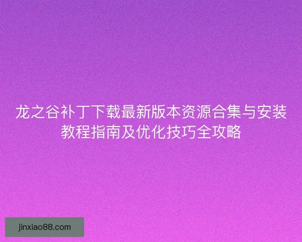龙之谷补丁下载最新版本资源合集与安装教程指南及优化技巧全攻略 龙之谷补丁下载最新版本资源合集与安装教程指南及优化技巧全攻略