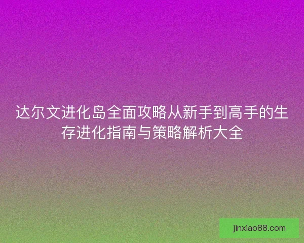 达尔文进化岛全面攻略从新手到高手的生存进化指南与策略解析大全