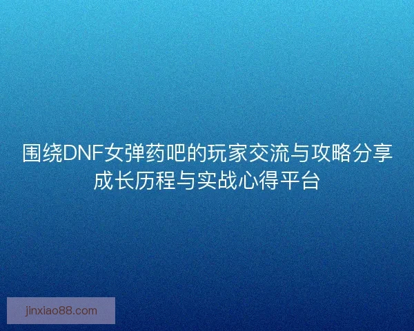 围绕DNF女弹药吧的玩家交流与攻略分享成长历程与实战心得平台 围绕DNF女弹药吧的玩家交流与攻略分享成长历程与实战心得平台