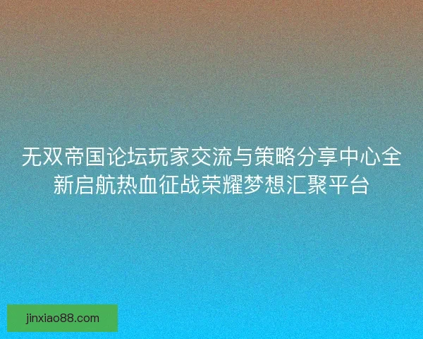 无双帝国论坛玩家交流与策略分享中心全新启航热血征战荣耀梦想汇聚平台