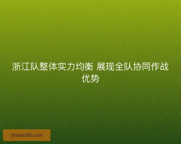 浙江队整体实力均衡 展现全队协同作战优势 浙江队整体实力均衡 展现全队协同作战优势