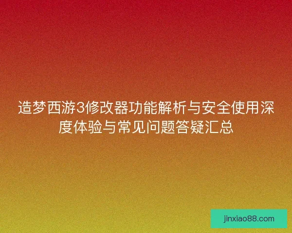 造梦西游3修改器功能解析与安全使用深度体验与常见问题答疑汇总