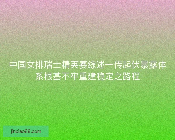 中国女排瑞士精英赛综述一传起伏暴露体系根基不牢重建稳定之路程
