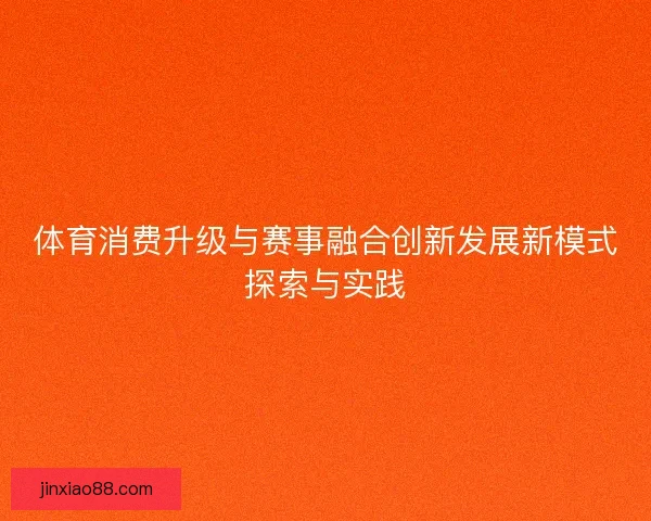 体育消费升级与赛事融合创新发展新模式探索与实践