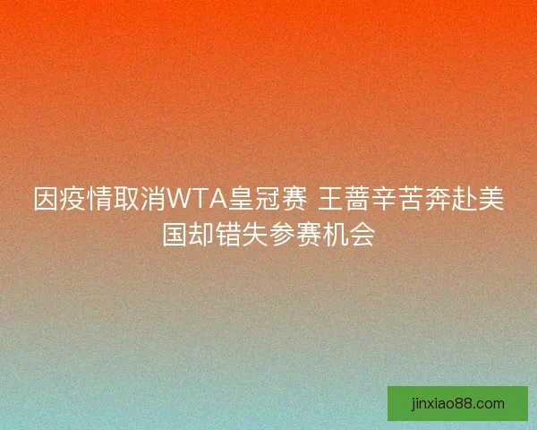 因疫情取消WTA皇冠赛 王蔷辛苦奔赴美国却错失参赛机会