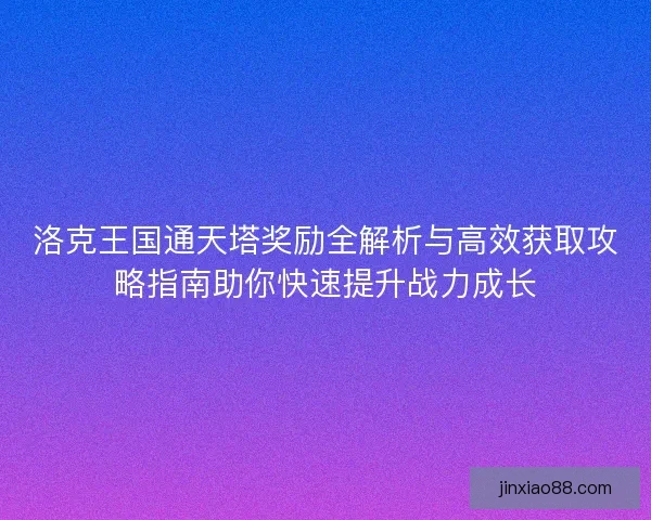 洛克王国通天塔奖励全解析与高效获取攻略指南助你快速提升战力成长