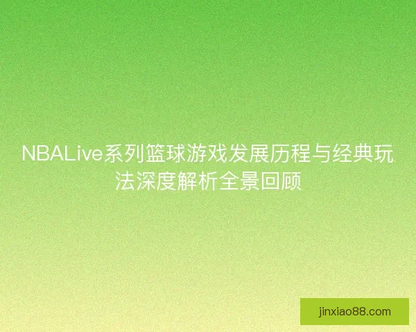 NBALive系列篮球游戏发展历程与经典玩法深度解析全景回顾 NBALive系列篮球游戏发展历程与经典玩法深度解析全景回顾