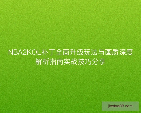 NBA2KOL补丁全面升级玩法与画质深度解析指南实战技巧分享
